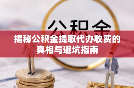 二水揭秘公积金提取代办收费的真相与避坑指南
