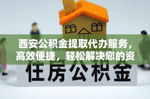 二水西安公积金提取代办服务，高效便捷，轻松解决您的资金需求