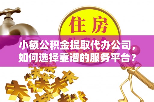 二水小额公积金提取代办公司，如何选择靠谱的服务平台？