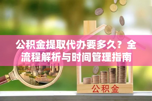 二水公积金提取代办要多久？全流程解析与时间管理指南