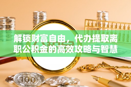 二水解锁财富自由，代办提取离职公积金的高效攻略与智慧选择