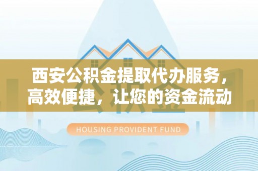 二水西安公积金提取代办服务，高效便捷，让您的资金流动更灵活