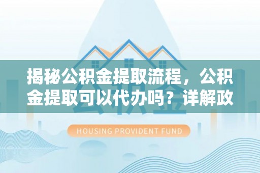 二水揭秘公积金提取流程，公积金提取可以代办吗？详解政策与实操技巧