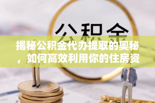 二水揭秘公积金代办提取的奥秘，如何高效利用你的住房资金