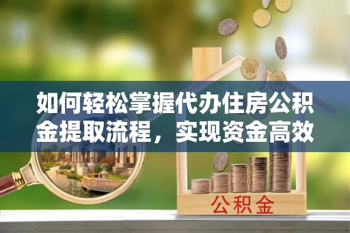 二水如何轻松掌握代办住房公积金提取流程，实现资金高效利用