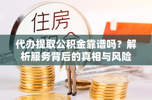 二水代办提取公积金靠谱吗？解析服务背后的真相与风险