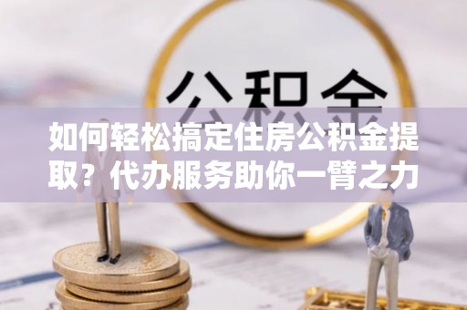 二水如何轻松搞定住房公积金提取？代办服务助你一臂之力