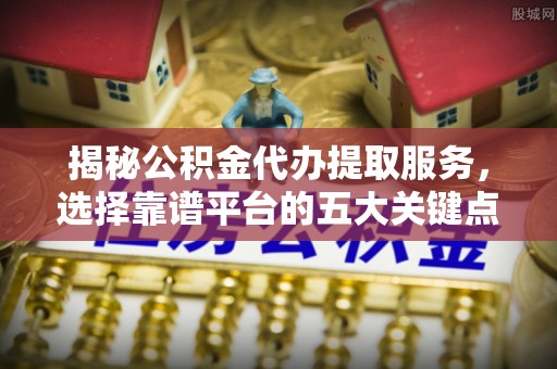 二水揭秘公积金代办提取服务，选择靠谱平台的五大关键点