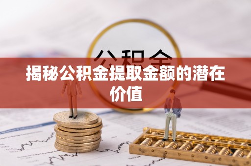 二水揭秘公积金提取金额的潜在价值