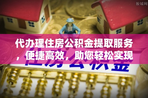 二水代办理住房公积金提取服务，便捷高效，助您轻松实现资金规划