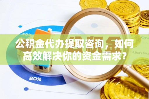 二水公积金代办提取咨询，如何高效解决你的资金需求？