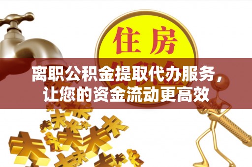 二水离职公积金提取代办服务，让您的资金流动更高效