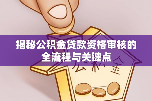 二水揭秘公积金贷款资格审核的全流程与关键点