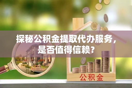二水探秘公积金提取代办服务，是否值得信赖？