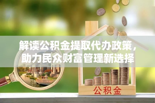 二水解读公积金提取代办政策，助力民众财富管理新选择