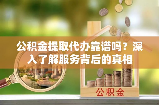 二水公积金提取代办靠谱吗？深入了解服务背后的真相