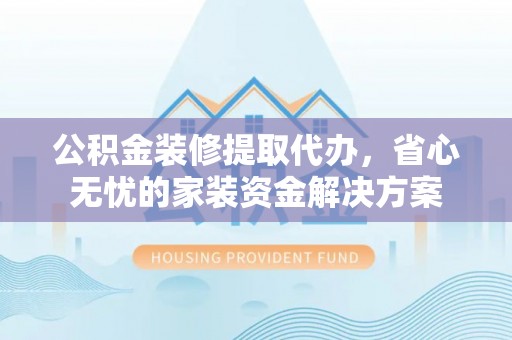 二水公积金装修提取代办，省心无忧的家装资金解决方案