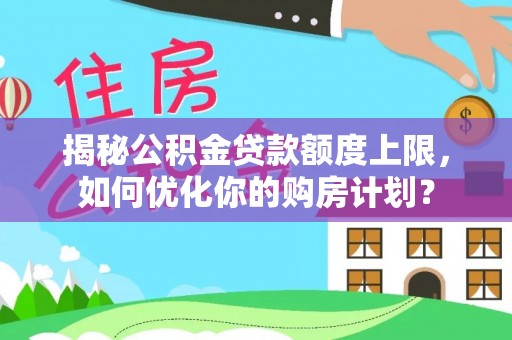 二水揭秘公积金贷款额度上限，如何优化你的购房计划？