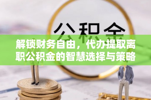 二水解锁财务自由，代办提取离职公积金的智慧选择与策略