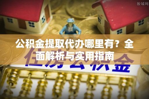 二水公积金提取代办哪里有？全面解析与实用指南