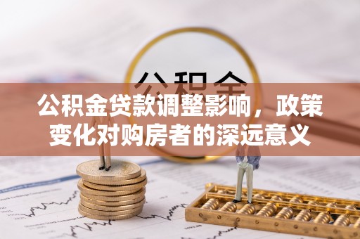 二水公积金贷款调整影响，政策变化对购房者的深远意义