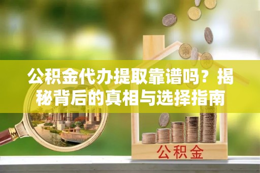 二水公积金代办提取靠谱吗？揭秘背后的真相与选择指南