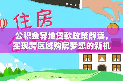 二水公积金异地贷款政策解读，实现跨区域购房梦想的新机遇