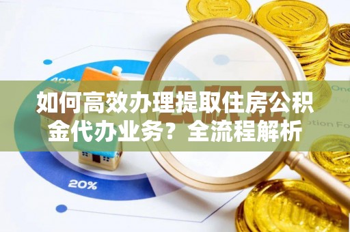 二水如何高效办理提取住房公积金代办业务？全流程解析