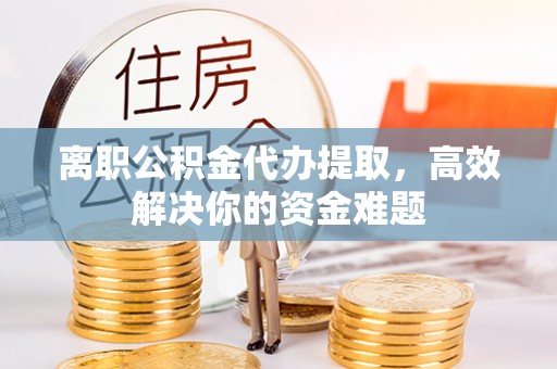 二水离职公积金代办提取，高效解决你的资金难题