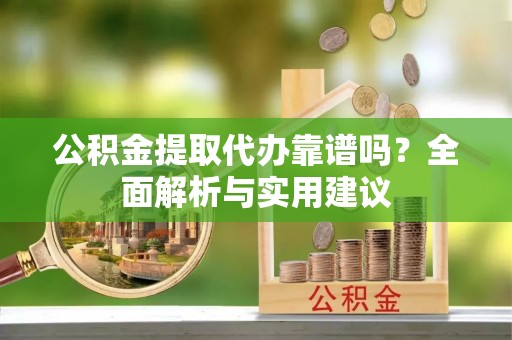 二水公积金提取代办靠谱吗？全面解析与实用建议