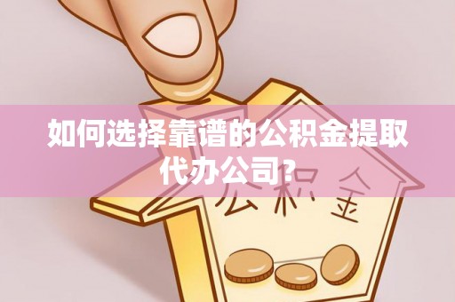 二水如何选择靠谱的公积金提取代办公司？