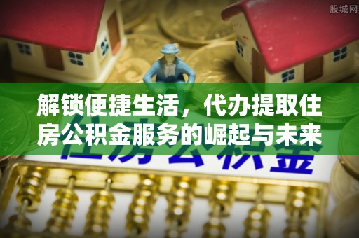 二水解锁便捷生活，代办提取住房公积金服务的崛起与未来