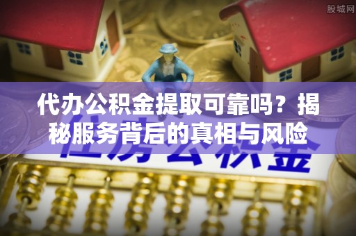 二水代办公积金提取可靠吗？揭秘服务背后的真相与风险