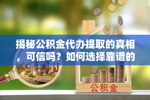 二水揭秘公积金代办提取的真相，可信吗？如何选择靠谱的服务商？