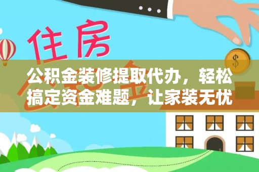 二水公积金装修提取代办，轻松搞定资金难题，让家装无忧