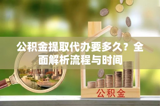 二水公积金提取代办要多久？全面解析流程与时间