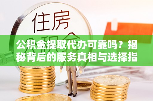 二水公积金提取代办可靠吗？揭秘背后的服务真相与选择指南