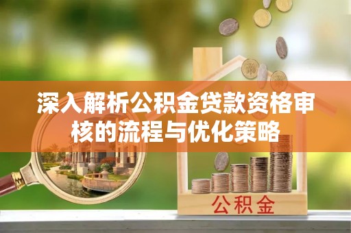 二水深入解析公积金贷款资格审核的流程与优化策略