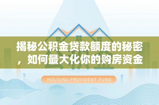 二水揭秘公积金贷款额度的秘密，如何最大化你的购房资金