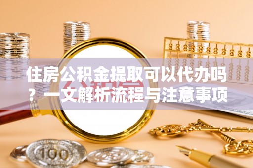 二水住房公积金提取可以代办吗？一文解析流程与注意事项