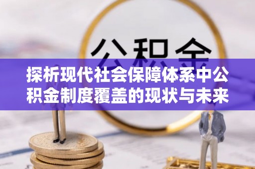 二水探析现代社会保障体系中公积金制度覆盖的现状与未来