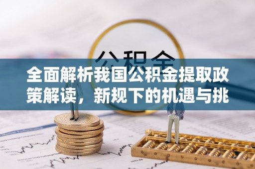 二水全面解析我国公积金提取政策解读，新规下的机遇与挑战