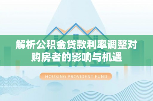 二水解析公积金贷款利率调整对购房者的影响与机遇