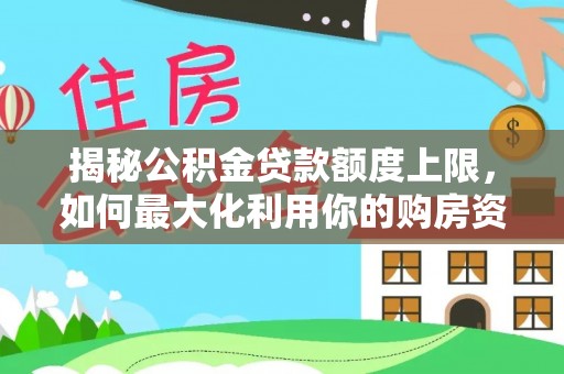 二水揭秘公积金贷款额度上限，如何最大化利用你的购房资金？