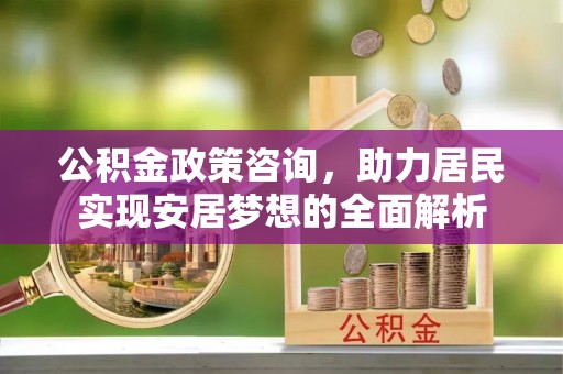 二水公积金政策咨询，助力居民实现安居梦想的全面解析