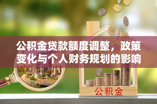 二水公积金贷款额度调整，政策变化与个人财务规划的影响分析