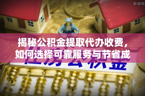 二水揭秘公积金提取代办收费，如何选择可靠服务与节省成本？