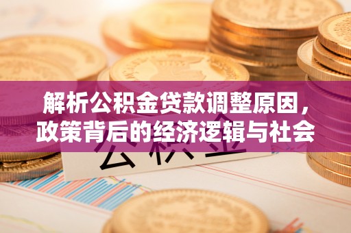 二水解析公积金贷款调整原因，政策背后的经济逻辑与社会影响