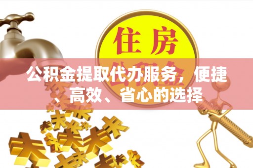 二水公积金提取代办服务，便捷、高效、省心的选择