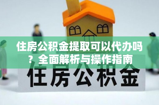 二水住房公积金提取可以代办吗？全面解析与操作指南